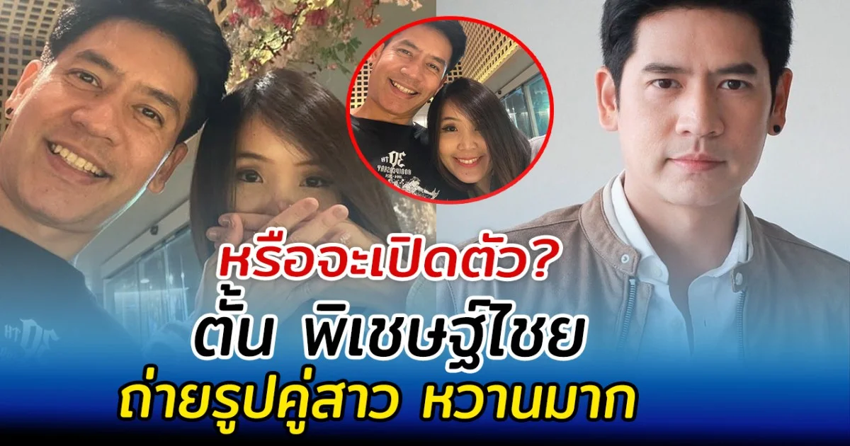 หรือจะเปิดตัว ตั้น พิเชษฐ์ไชย ถ่ายรูปคู่สาว หวานมาก