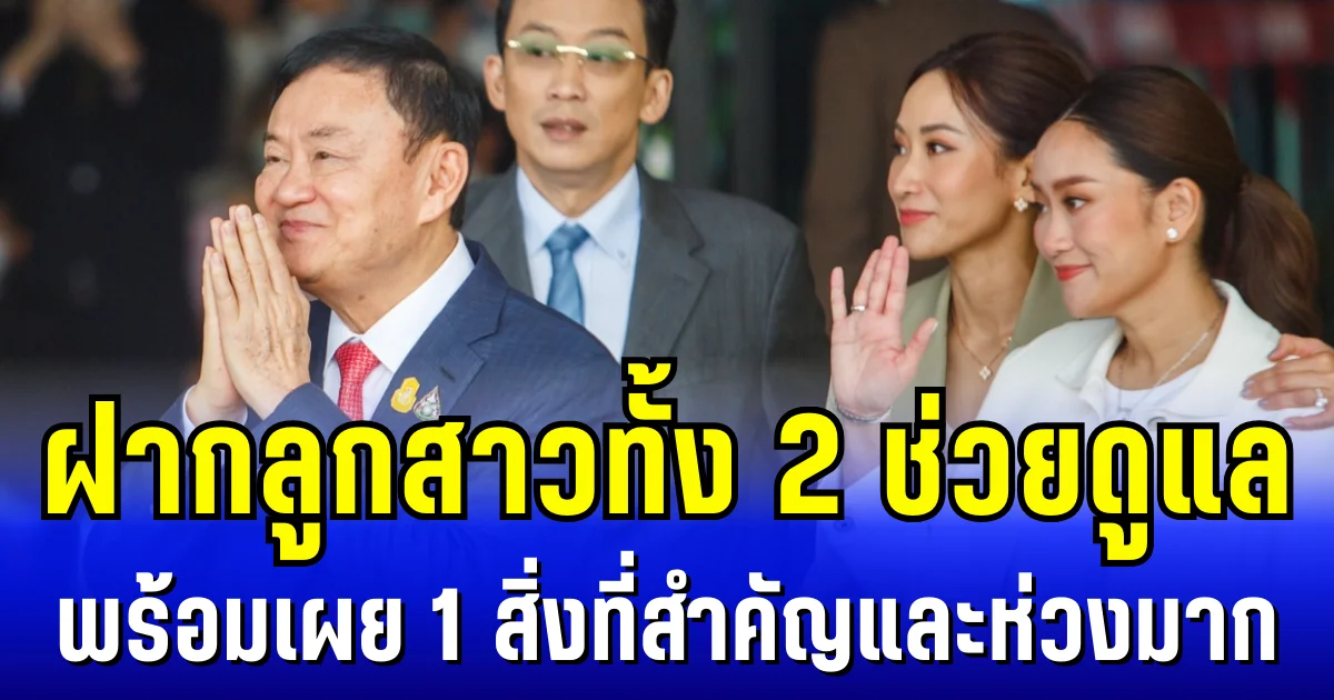 ทักษิณ ฝากลูกสาวทั้ง 2 ช่วยดูแล พร้อมเผย 1 สิ่งที่สำคัญและห่วงมาก