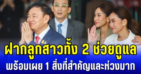ทักษิณ ฝากลูกสาวทั้ง 2 ช่วยดูแล พร้อมเผย 1 สิ่งที่สำคัญและห่วงมาก