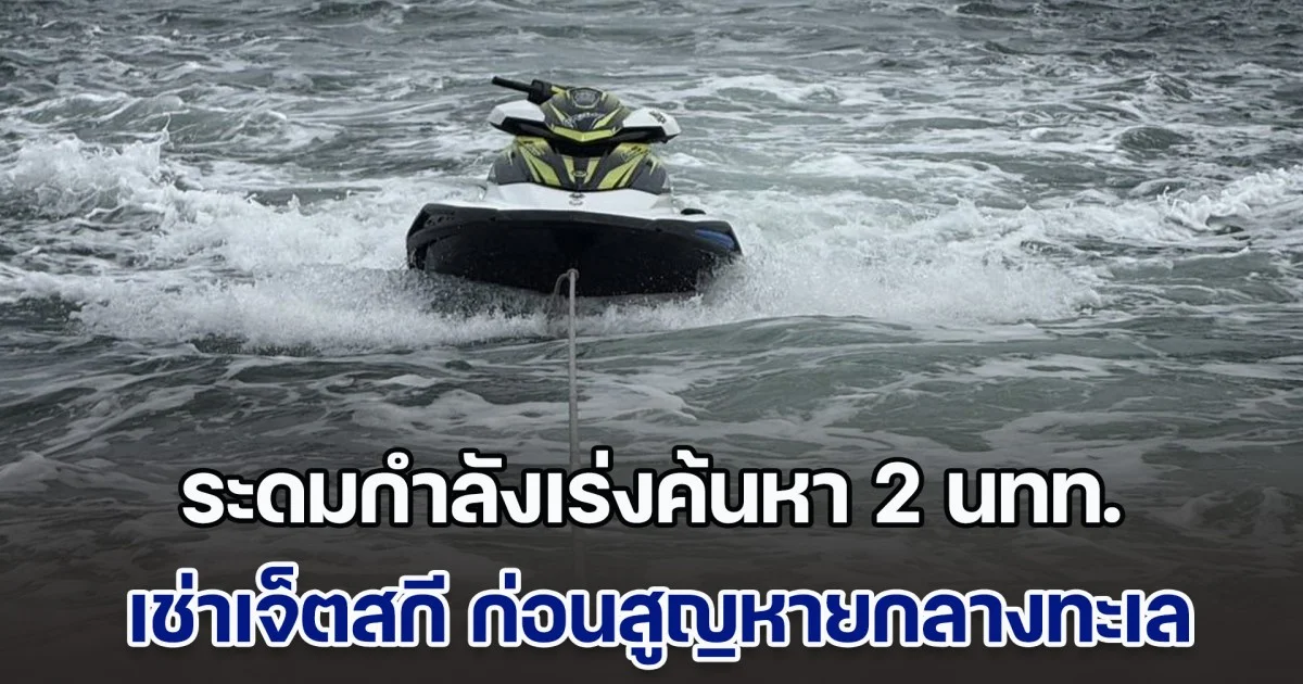 ระดมกำลังเร่งค้นหา 2 นทท. เช่าเจ็ตสกี ก่อนสูญหายกลางทะเล