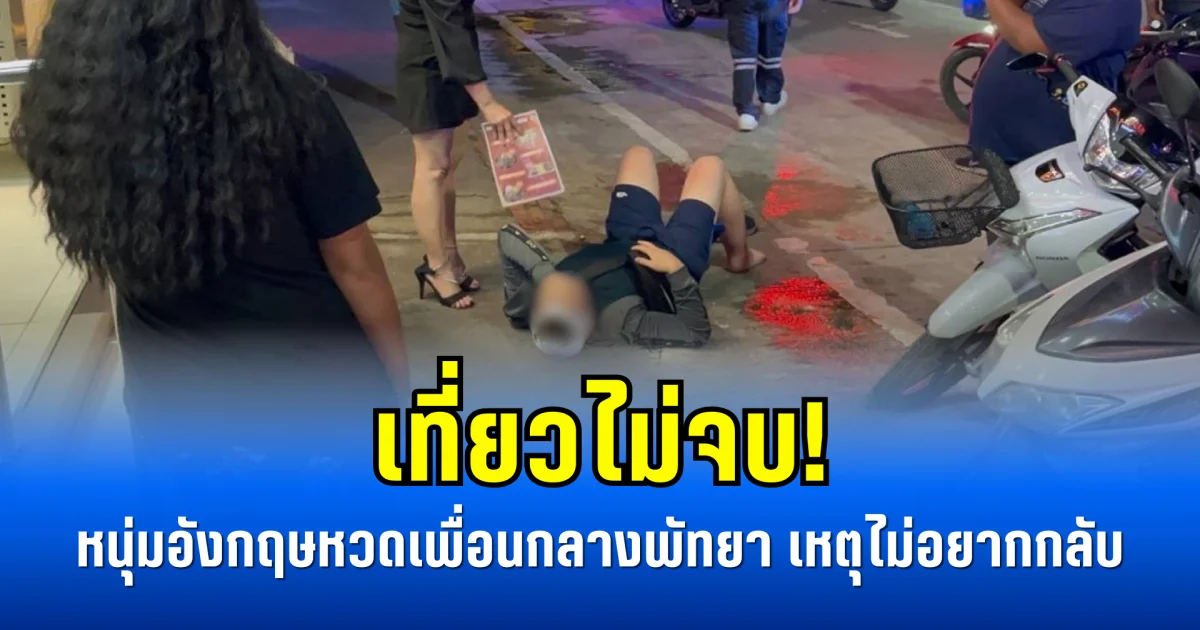 เที่ยวไม่จบ! หนุ่มอังกฤษหวดเพื่อนกลางพัทยา เหตุไม่อยากกลับ