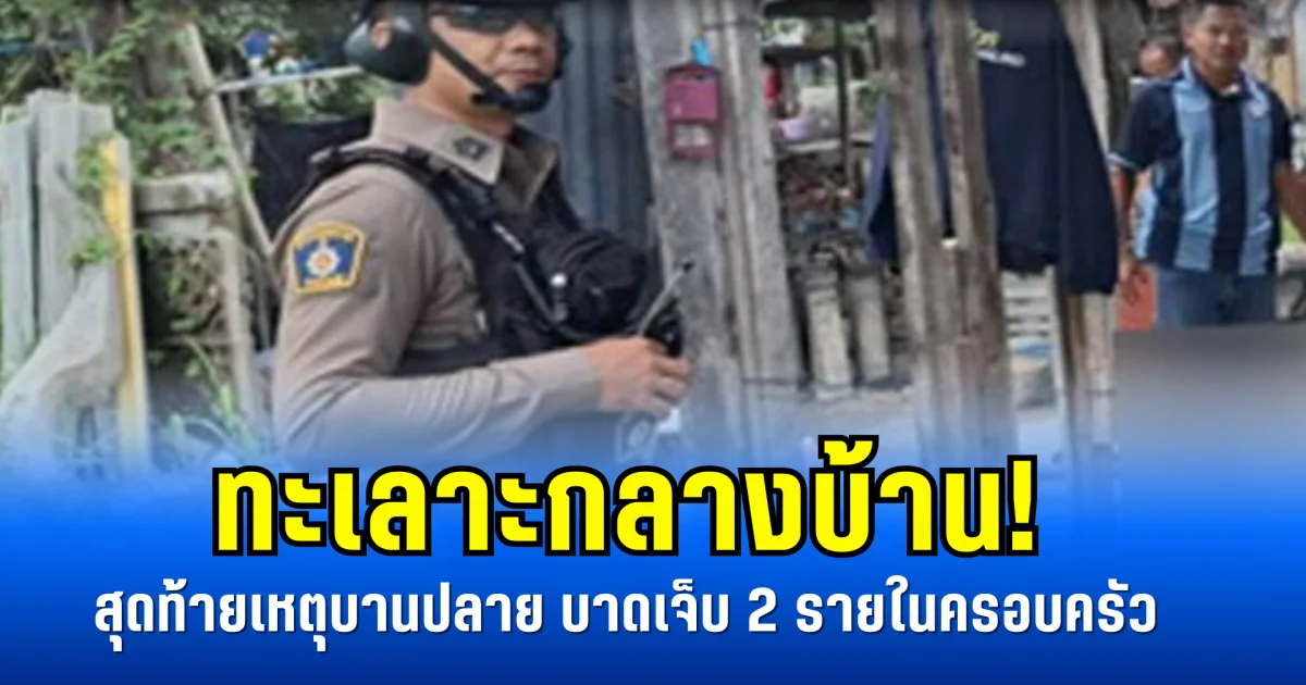 ทะเลาะกลางบ้าน! สุดท้ายเหตุบานปลาย บาดเจ็บ 2 รายในครอบครัว