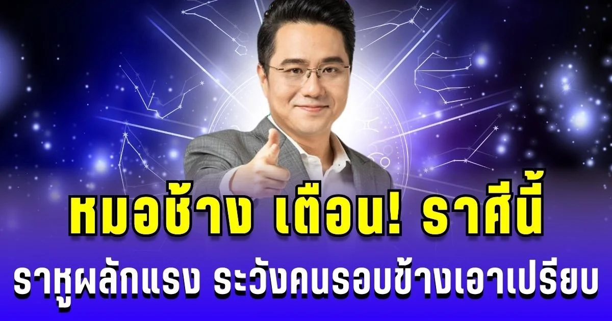 หมอช้าง เตือน! ราศีนี้ ราหูผลักแรง ระวังคนรอบข้างเอาเปรียบ