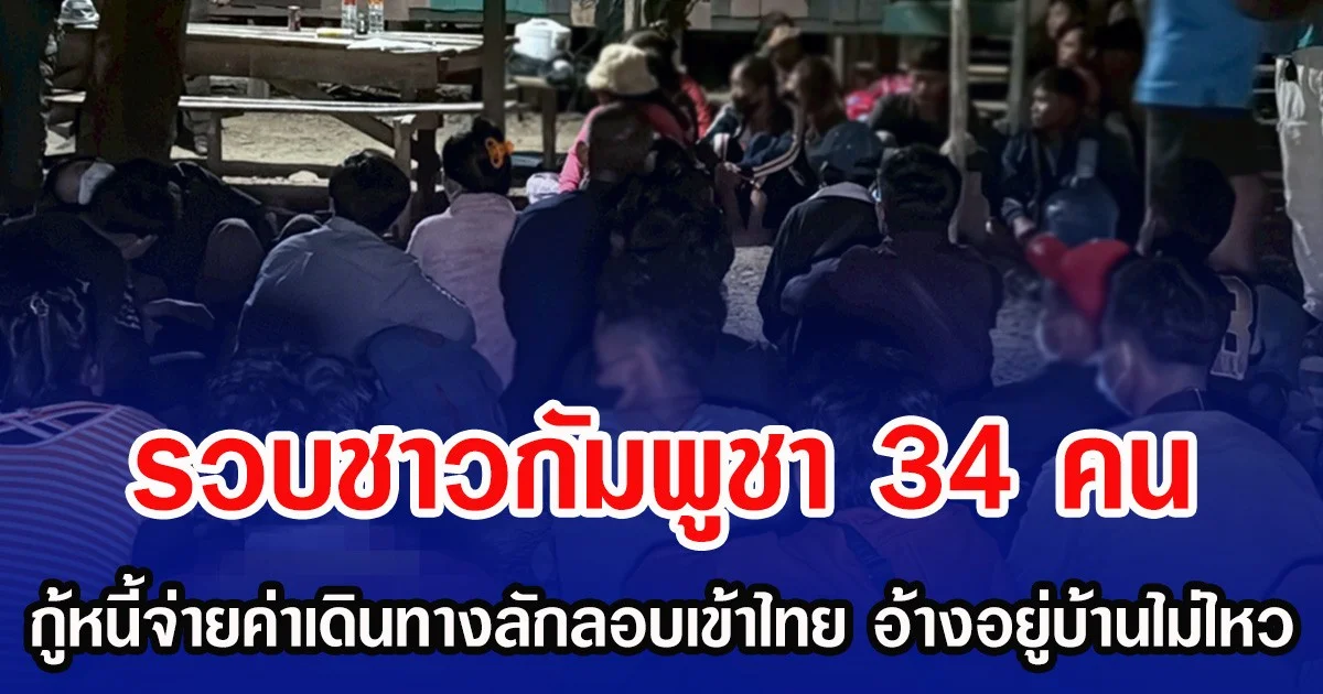 รวบชาวกัมพูชา 34 คน กู้หนี้จ่ายค่าเดินทางลักลอบเข้าไทย อ้างอยู่บ้านไม่ไหว