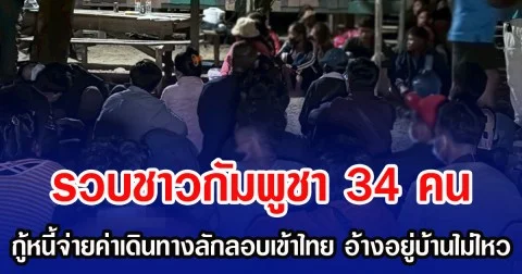 รวบชาวกัมพูชา 34 คน กู้หนี้จ่ายค่าเดินทางลักลอบเข้าไทย อ้างอยู่บ้านไม่ไหว