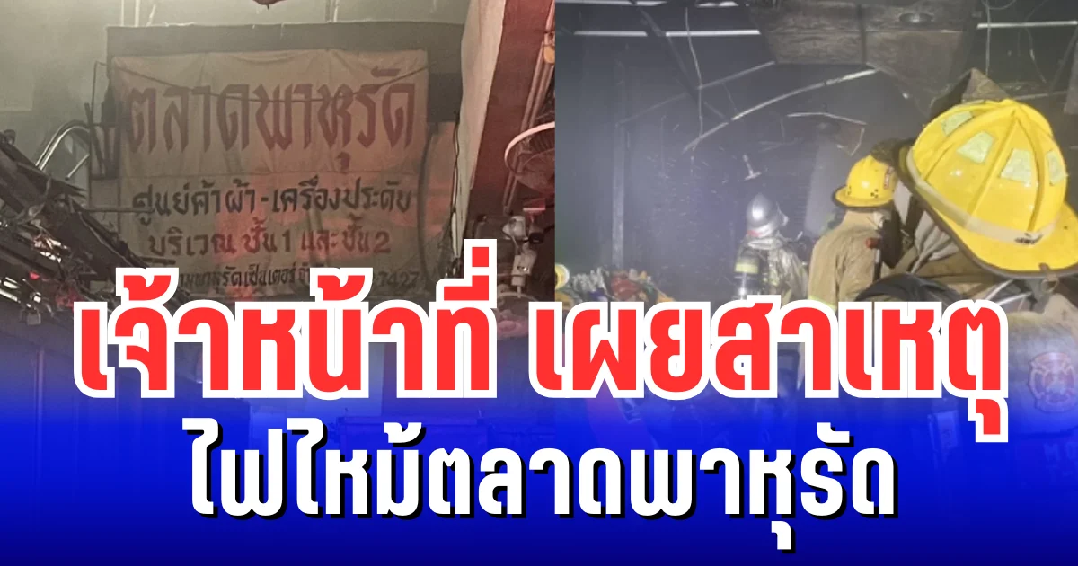 เจ้าหน้าที่ เผยสาเหตุ ไฟไหม้ตลาดพาหุรัด