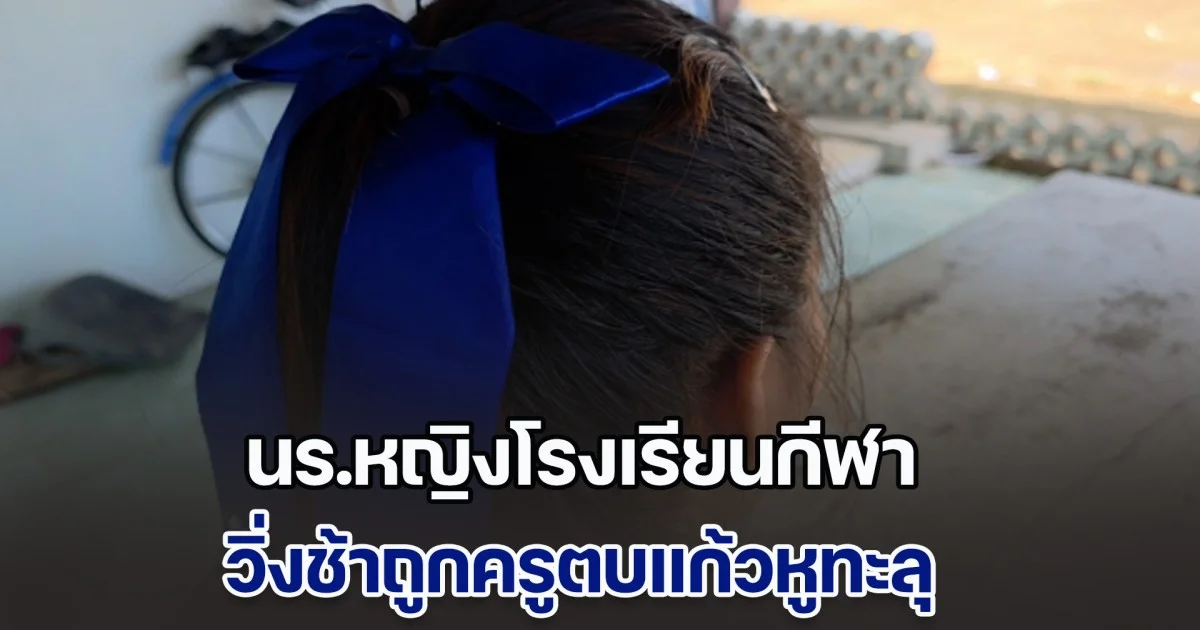 นร.หญิงโรงเรียนกีฬา วิ่งช้าถูกครูตบแก้วหูทะลุ ซ้ำยังโดนรุ่นพี่ทำร้าย ไม่พอใจโดนซ่อมไปด้วย