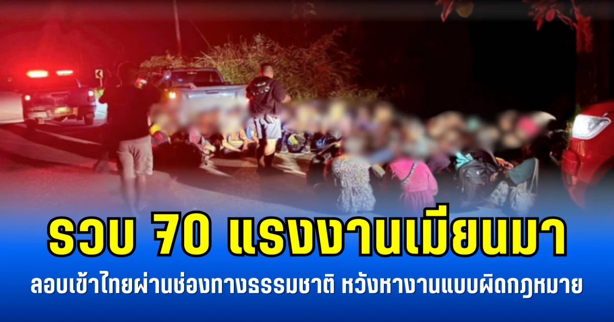 รวบ 70 แรงงานเมียนมา ลอบเข้าไทยผ่านช่องทางธรรมชาติ หวังหางานแบบผิดกฎหมาย