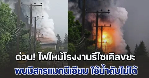 ด่วน! ไฟไหม้โรงงานรีไซเคิลขยะ พบมีสารแมกนีเซียม ไม่สามารถใช้น้ำดับได้