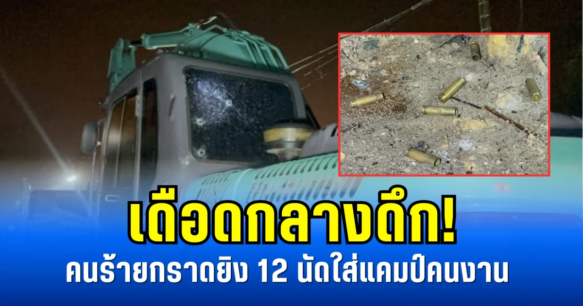 เดือดกลางดึก! คนร้ายกราดยิง 12 นัดใส่แคมป์คนงาน