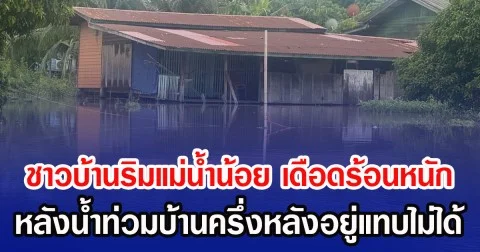 ชาวบ้านริมแม่น้ำน้อย เดือดร้อนหนัก หลังน้ำท่วมบ้านครึ่งหลังอยู่แทบไม่ได้