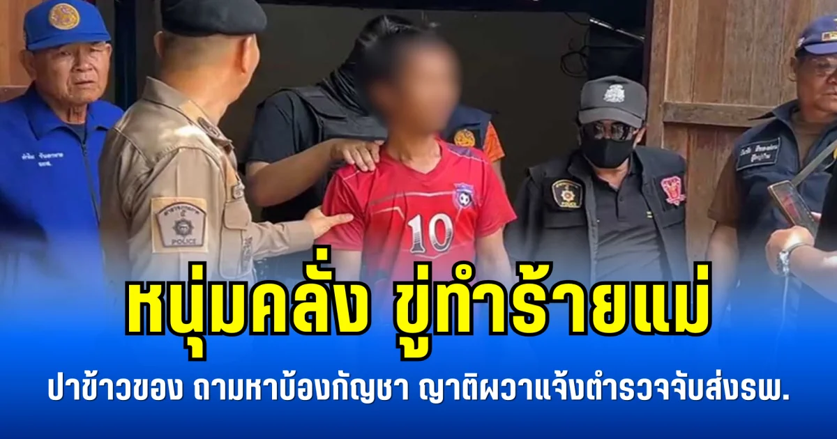 หนุ่มคลั่ง ขู่ทำร้ายแม่ ปาข้าวของ ถามหาบ้องกัญชา ญาติผวาแจ้งตำรวจจับส่งรพ.