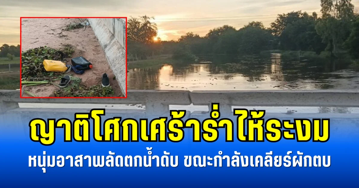 ญาติโศกเศร้าร่ำไห้ระงม หนุ่มอาสาพลัดตกน้ำดับ ขณะกำลังเคลียร์ผักตบ