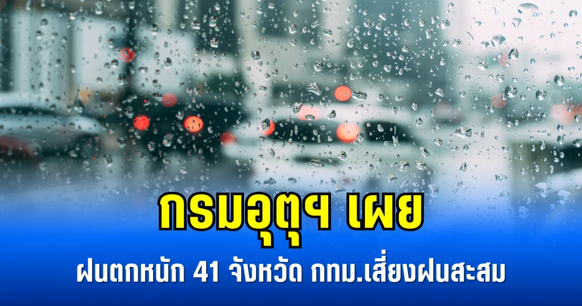 กรมอุตุฯ เผย ฝนตกหนัก 41 จังหวัด กทม.เสี่ยงฝนสะสม