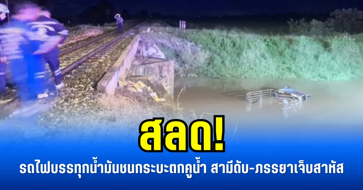 สลด! รถไฟบรรทุกน้ำมันชนกระบะตกคูน้ำ สามีดับ-ภรรยาเจ็บสาหัส