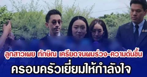 ลูกสาวเผย ทักษิณ เครียดจนผมร่วง-ความดันขึ้น ครอบครัวเยี่ยมให้กำลังใจ