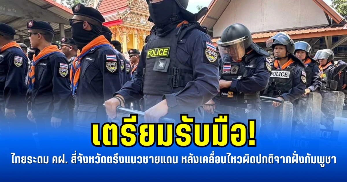 เตรียมรับมือ! ไทยระดม คฝ. สี่จังหวัดตรึงแนวชายแดน หลังเคลื่อนไหวผิดปกติจากฝั่งกัมพูชา