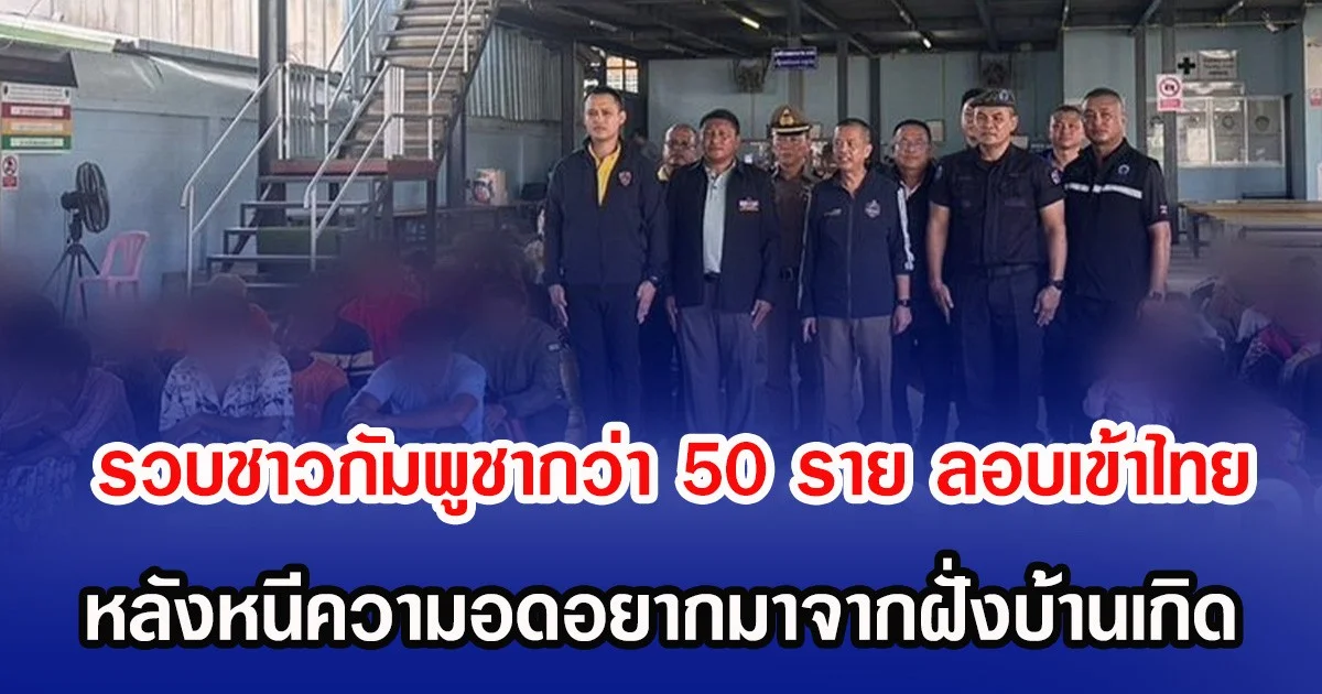 รวบชาวกัมพูชากว่า 50 ราย ลอบเข้าไทย หลังหนีความออดอยากมาจากฝั่งบ้านเกิด