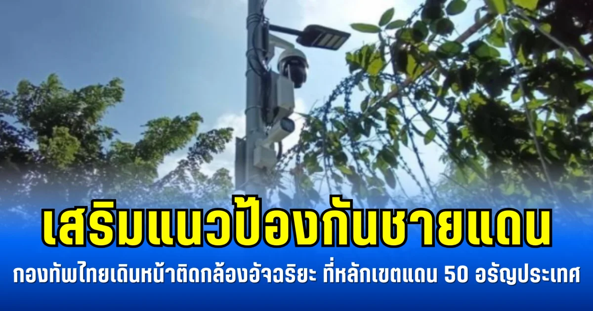 เสริมแนวป้องกันชายแดน กองทัพไทยเดินหน้าติดกล้องอัจฉริยะ ที่หลักเขตแดน 50 อรัญประเทศ