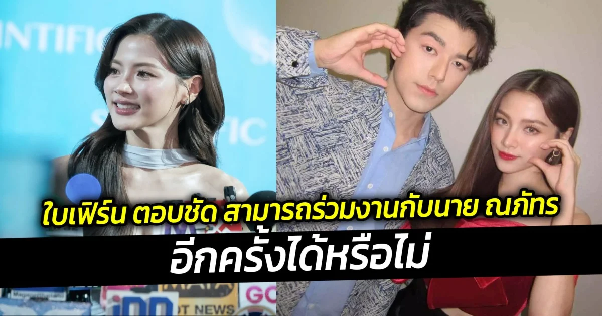 ใบเฟิร์น ตอบชัด สามารถร่วมงานกับนาย ณภัทร อีกครั้งได้หรือไม่