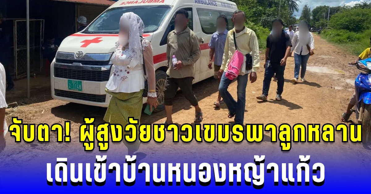 จับตา! ผู้สูงวัยชาวเขมรพาลูกหลาน เดินเข้าบ้านหนองหญ้าแก้ว