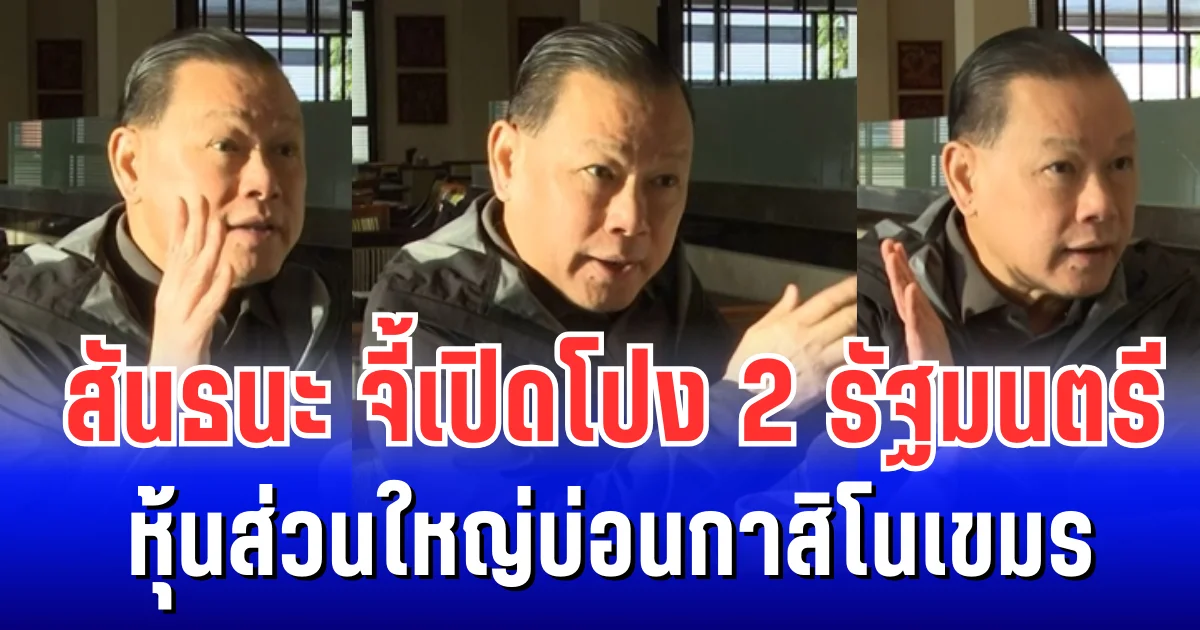 สะเทือน ครม.! สันธนะจี้เปิดโปง 2 รัฐมนตรี หุ้นส่วนใหญ่บ่อนกาสิโนเขมร