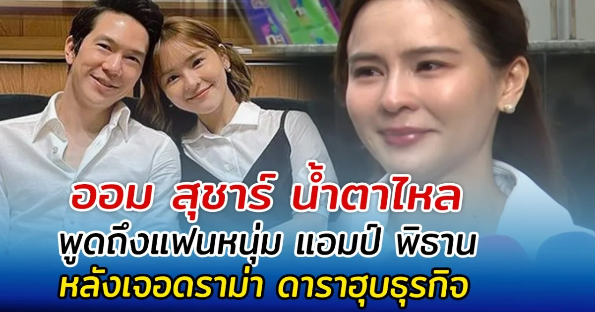 ออม สุชาร์ น้ำตาไหล พูดถึงแฟนหนุ่ม หลังเจอดราม่า ดาราฮุบธุรกิจ