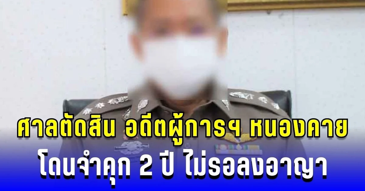 ศาลตัดสิน อดีตผู้การฯ หนองคาย โดนจำคุก 2 ปี ไม่รอลงอาญา ปมใช้อำนาจ-เอกสารเท็จ