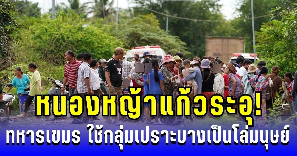 หนองหญ้าแก้วระอุ! ทหารเขมร ใช้กลุ่มเปราะบางเป็นโล่มนุษย์