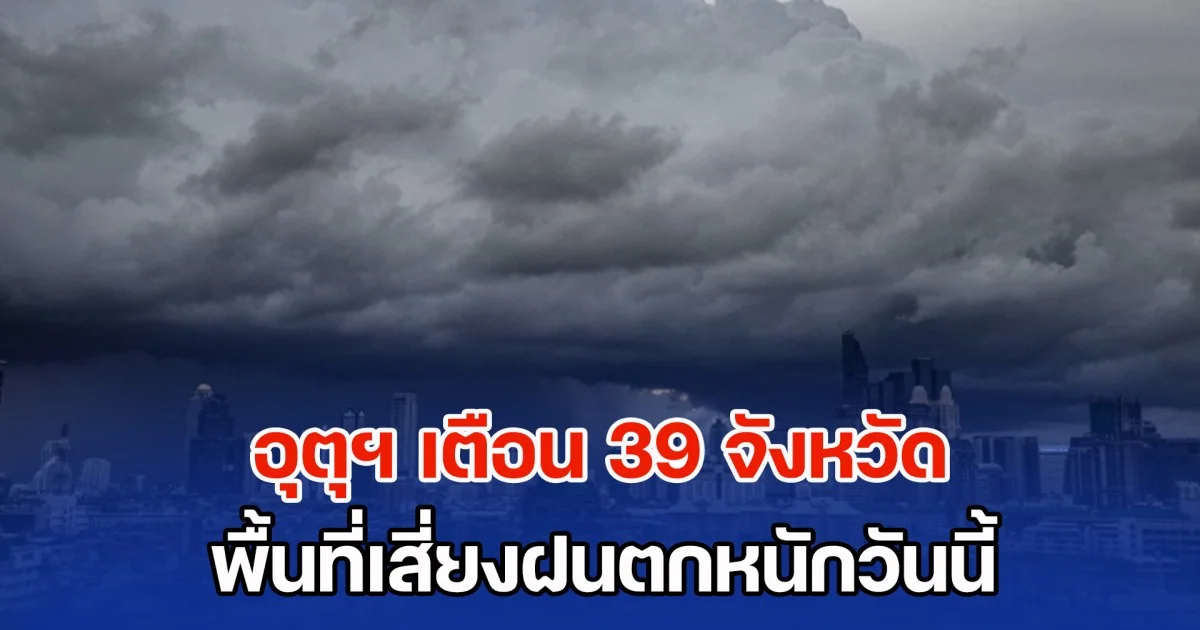 กรมอุตุฯ เตือน 39 จังหวัด พื้นที่เสี่ยงฝนตกหนัก