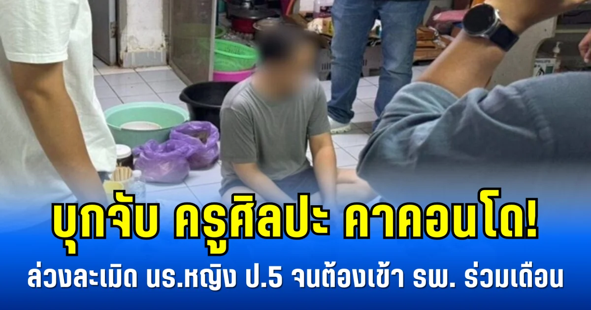 บุกจับ ครูศิลปะ คาคอนโด! ล่วงละเมิด นร.หญิง ป.5 จนต้องเข้า รพ. ร่วมเดือน