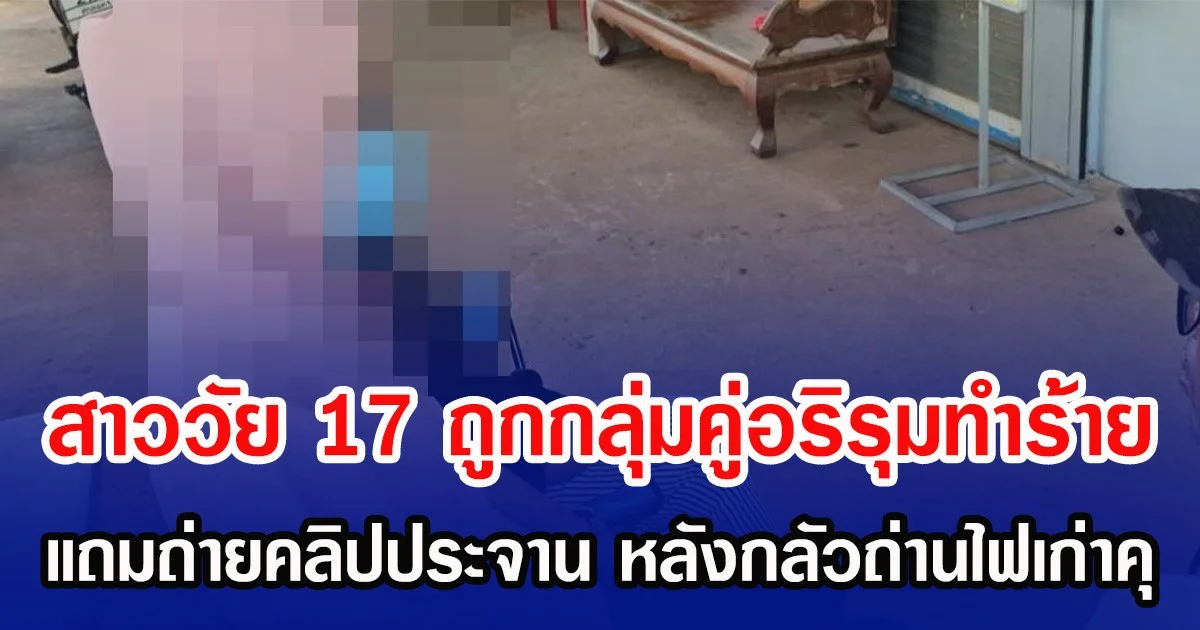 สาววัย 17 ถูกกลุ่มคู่อริรุมทำร้าย แถมถ่ายคลิปประจาน หลังกลัวถ่านไฟเก่าคุ