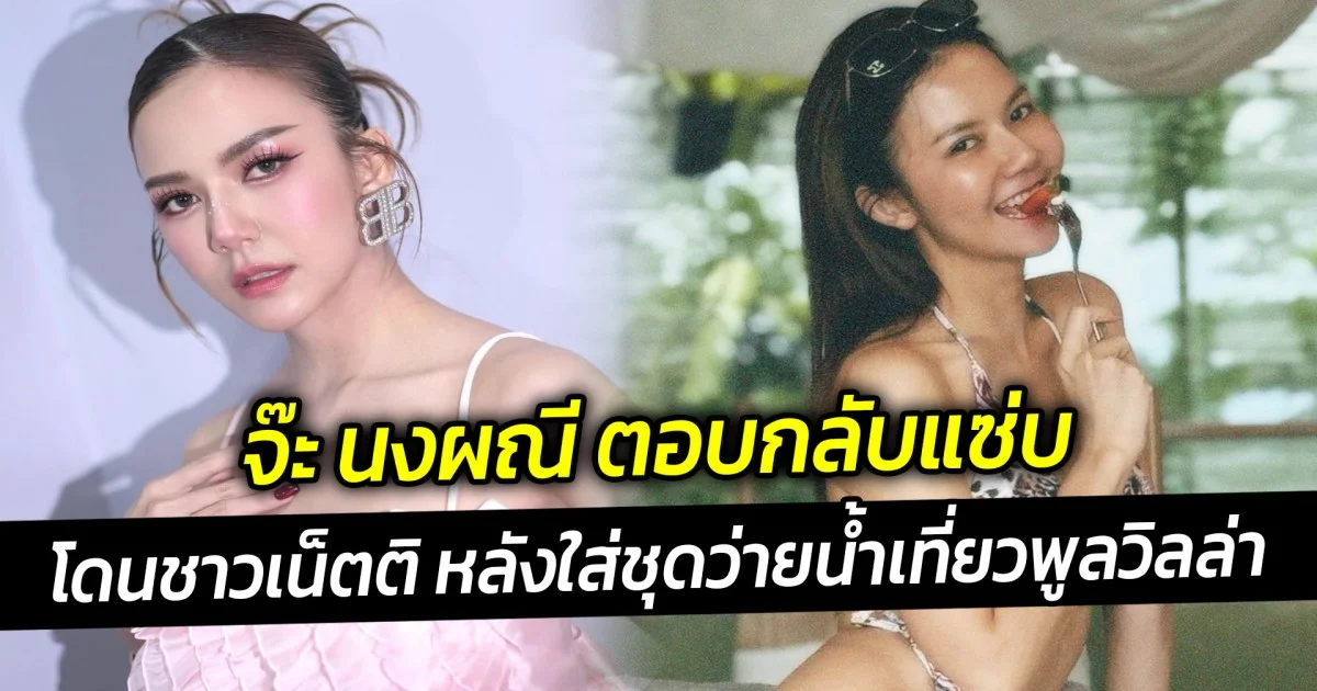 จ๊ะ นงผณี ตอบกลับแซ่บ โดนชาวเน็ตติ หลังใส่ชุดว่ายน้ำเที่ยวพูลวิลล่า