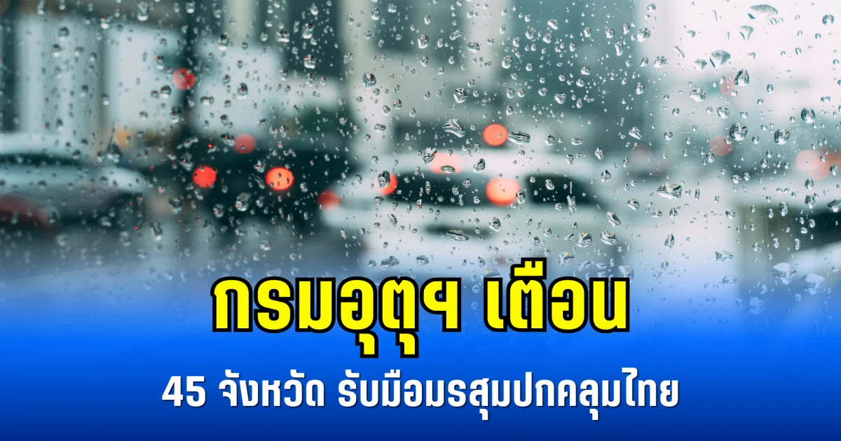 กรมอุตุฯ เตือน 45 จังหวัด รับมือมรสุมปกคลุมไทย