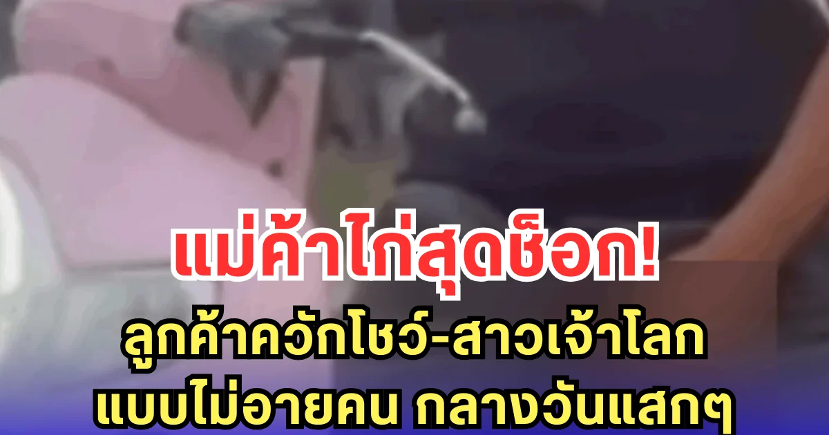 แม่ค้าไก่สุดช็อก! ลูกค้าควักโชว์-สาวเจ้าโลก แบบไม่อายคน กลางวันแสกๆ