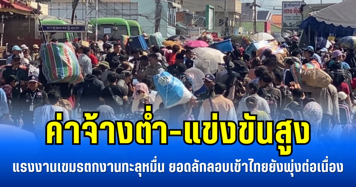 ค่าจ้างต่ำ-แข่งขันสูง แรงงานเขมรตกงานทะลุหมื่น ยอดลักลอบเข้าไทยยังพุ่งต่อเนื่อง