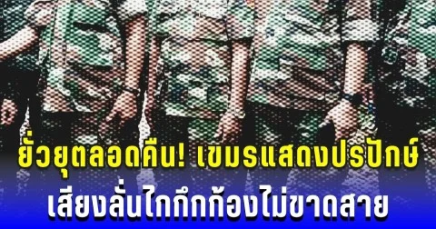 ยั่วยุตลอดคืน! เขมรแสดงการเป็นปรปักษ์ เสียงลั่นไกกึกก้องไม่ขาดสาย