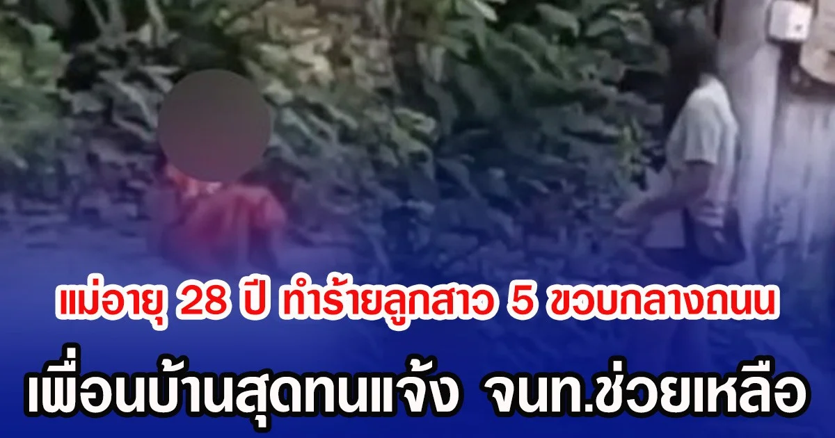 แม่อายุ 28 ปี ทำร้ายลูกสาว 5 ขวบกลางถนน เพื่อนบ้านสุดทนแจ้ง จนท.ช่วยเหลือ