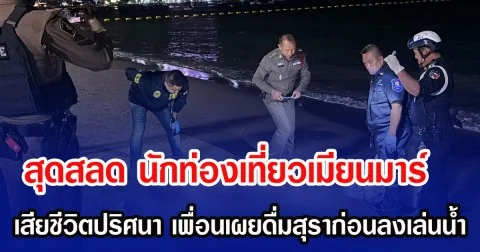 สุดสลด นักท่องเที่ยวเมียนมาร์ เสียชีวิตปริศนา เพื่อนเผยดื่มสุราก่อนลงเล่นน้ำ