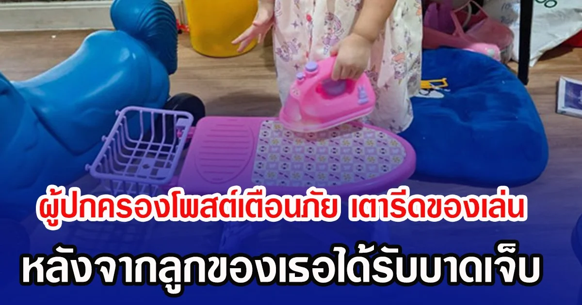 ผู้ปกครองโพสต์เตือนภัย เตารีดของเล่น หลังจากลูกของเธอได้รับบาดเจ็บ