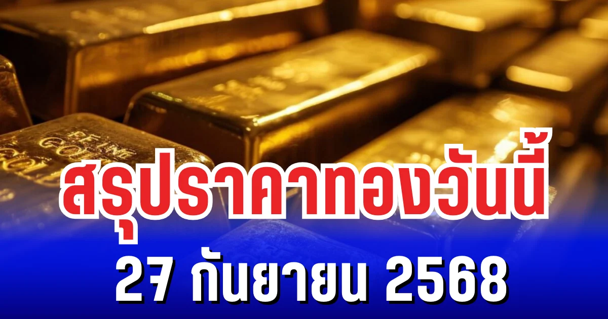 สรุปราคาทองวันนี้ 27 กันยายน 2568