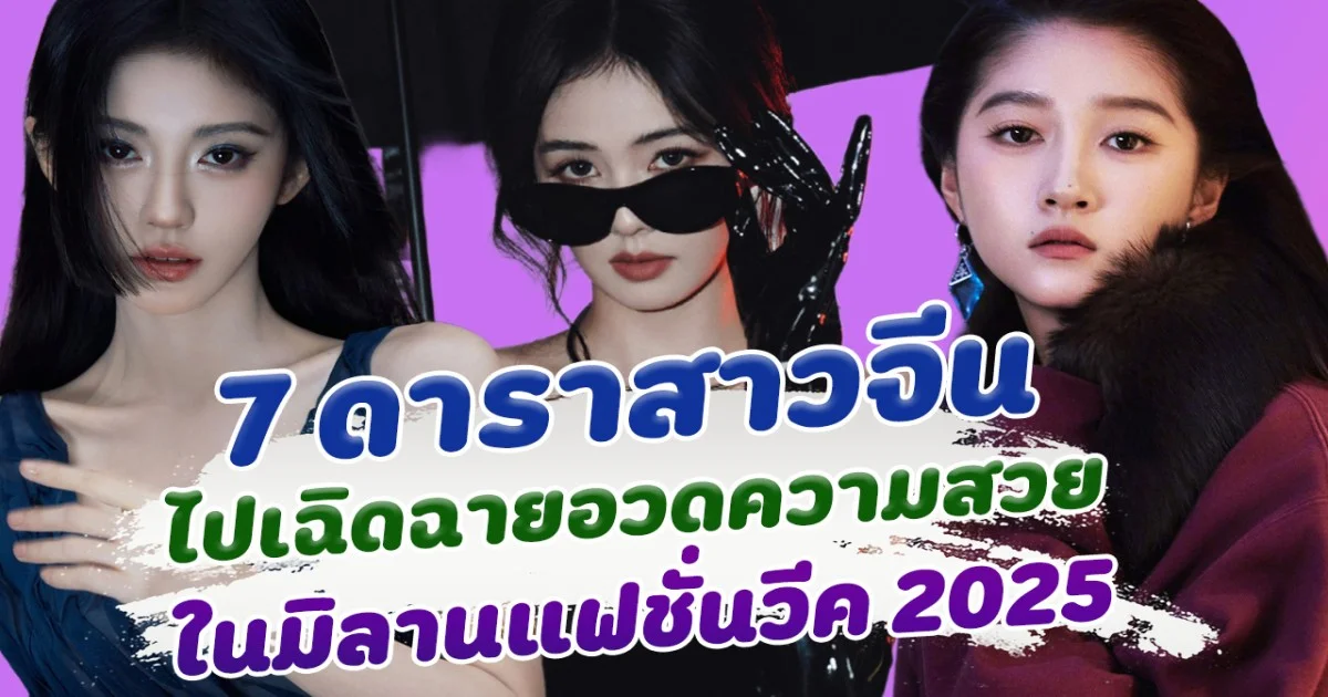 เปิดภาพ 7 ดาราหญิงจีน ไปเฉิดฉายอวดความสวย ในงานแฟชั่นวีค2025