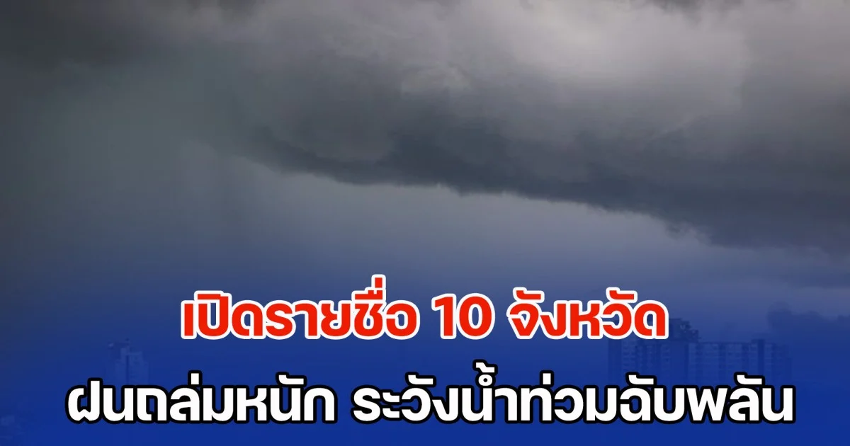 มาแน่ เตรียมรับมือ เปิดรายชื่อ 10 จังหวัด ฝนถล่มหนัก ระวังน้ำท่วมฉับพลัน