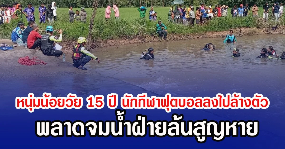 หนุ่มน้อยวัย 15 ปี นักกีฬาฟุตบอลลงไปล้างตัว พลาดจมน้ำฝ่ายล้นสูญหาย