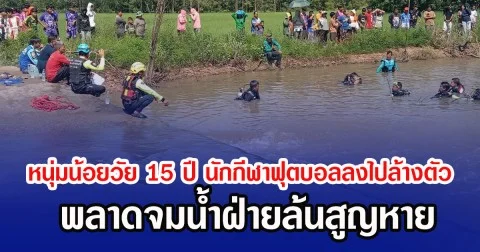 หนุ่มน้อยวัย 15 ปี นักกีฬาฟุตบอลลงไปล้างตัว พลาดจมน้ำฝ่ายล้นสูญหาย
