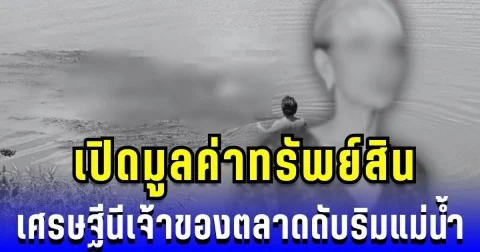 สุดช็อก! เปิดมูลค่าทรัพย์สิน เศรษฐีนีเจ้าของตลาดดับริมแม่น้ำ