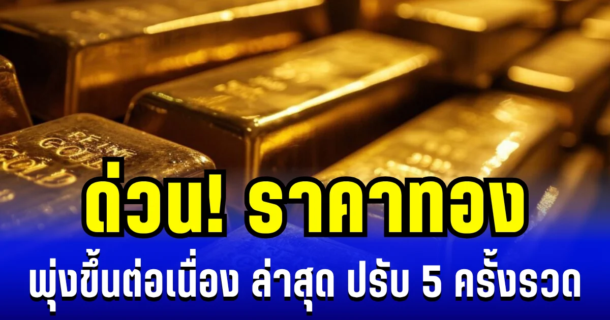 ด่วน! ราคาทองพุ่งขึ้นต่อเนื่อง ล่าสุด ปรับ 5 ครั้งแล้ว