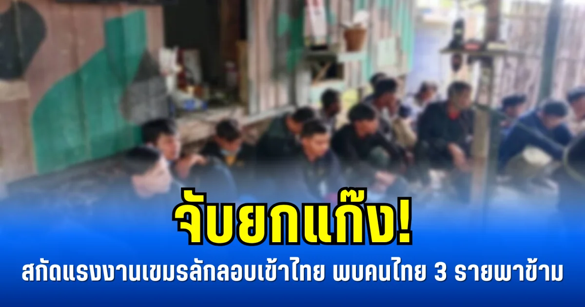 จับยกแก๊ง! สกัดแรงงานเขมรลักลอบเข้าไทย 45 คน พบคนไทย 3 รายพาข้าม