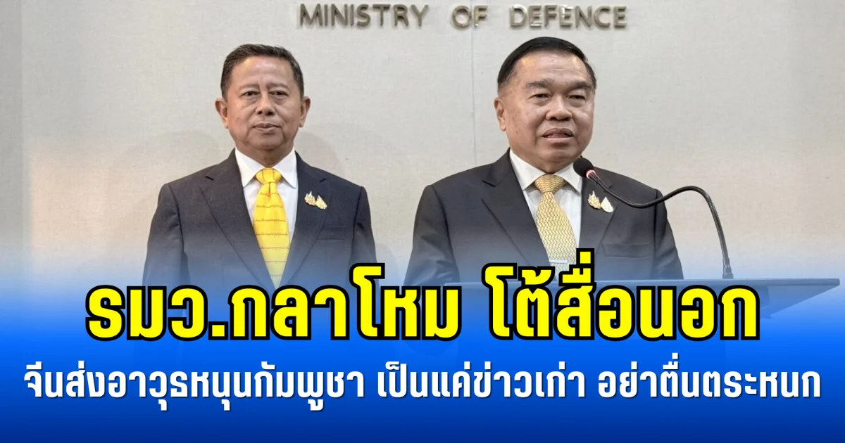 รมว.กลาโหม โต้สื่อนอก จีนส่งอาวุธหนุนกัมพูชา เป็นแค่ข่าวเก่า อย่าตื่นตระหนก