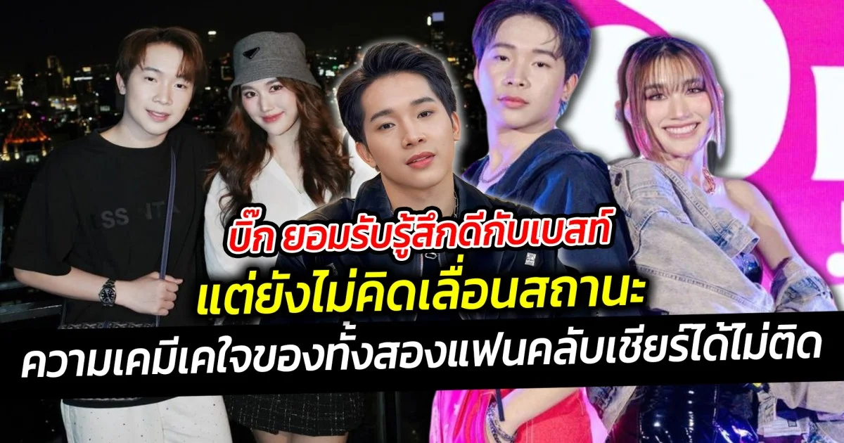 บิ๊ก ยอมรับรู้สึกดีกับเบสท์ แต่ยังไม่คิดเลื่อนสถานะ